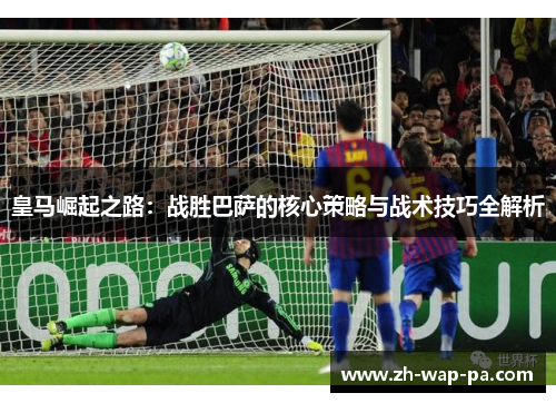 皇马崛起之路：战胜巴萨的核心策略与战术技巧全解析