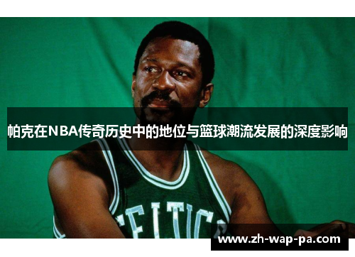 帕克在NBA传奇历史中的地位与篮球潮流发展的深度影响