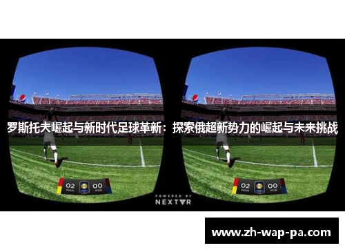 罗斯托夫崛起与新时代足球革新：探索俄超新势力的崛起与未来挑战
