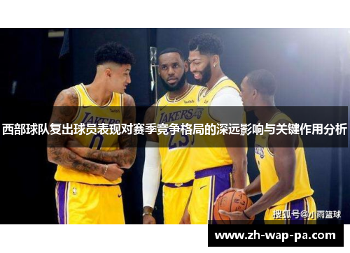 西部球队复出球员表现对赛季竞争格局的深远影响与关键作用分析