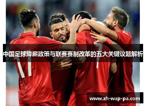 中国足球降薪政策与联赛赛制改革的五大关键议题解析