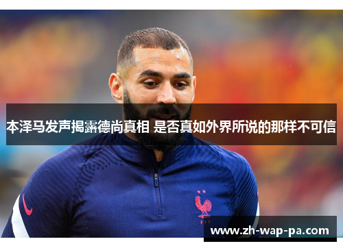 本泽马发声揭露德尚真相 是否真如外界所说的那样不可信