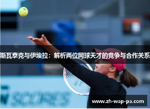 斯瓦泰克与伊埃拉：解析两位网球天才的竞争与合作关系