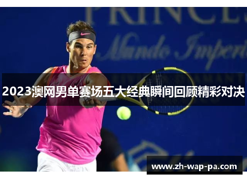 2023澳网男单赛场五大经典瞬间回顾精彩对决