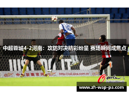 中超蓉城4-2河南：攻防对决精彩纷呈 赛场瞬间成焦点