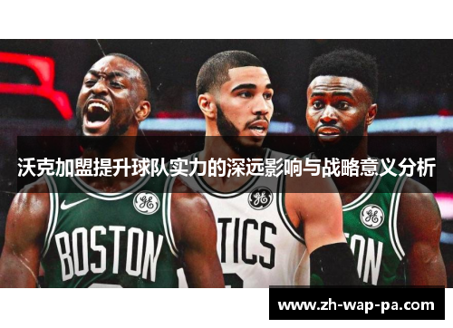 沃克加盟提升球队实力的深远影响与战略意义分析