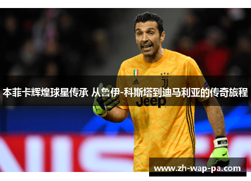 本菲卡辉煌球星传承 从鲁伊-科斯塔到迪马利亚的传奇旅程