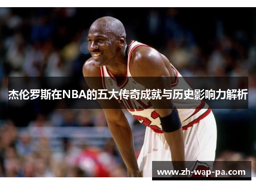 杰伦罗斯在NBA的五大传奇成就与历史影响力解析