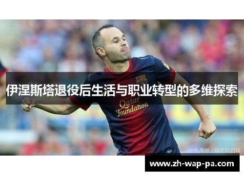 伊涅斯塔退役后生活与职业转型的多维探索