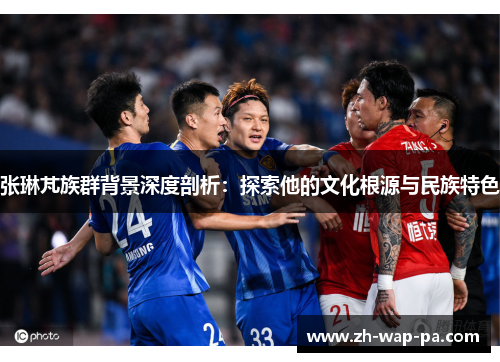 张琳芃族群背景深度剖析:探索他的文化根源与民族特色 张琳芃族群背景深度剖析:探索他的文化根源与民族特色