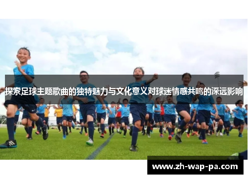 探索足球主题歌曲的独特魅力与文化意义对球迷情感共鸣的深远影响