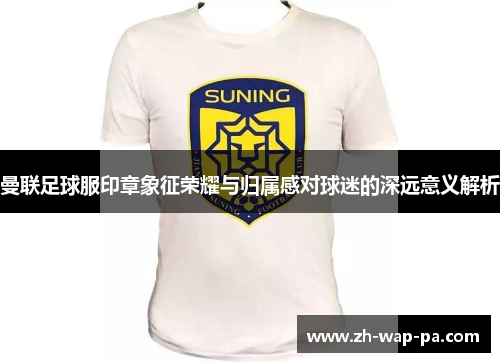 曼联足球服印章象征荣耀与归属感对球迷的深远意义解析