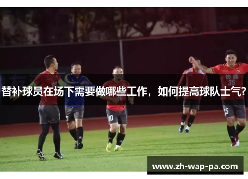 替补球员在场下需要做哪些工作，如何提高球队士气？