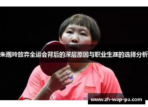 朱雨玲放弃全运会背后的深层原因与职业生涯的选择分析