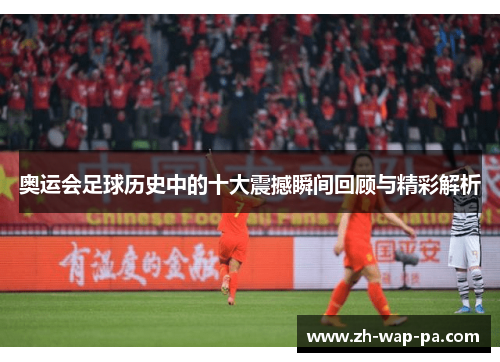 奥运会足球历史中的十大震撼瞬间回顾与精彩解析