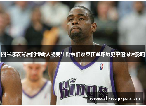 四号球衣背后的传奇人物克里斯韦伯及其在篮球历史中的深远影响
