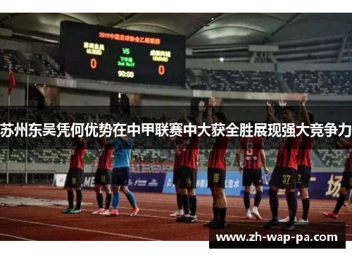 苏州东吴凭何优势在中甲联赛中大获全胜展现强大竞争力