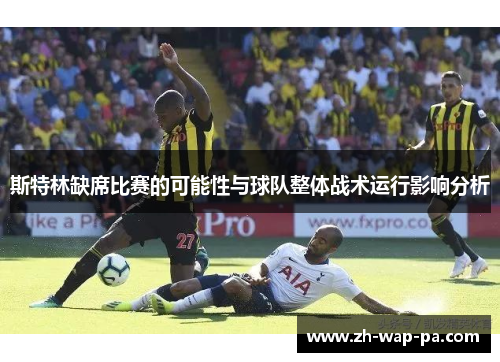 斯特林缺席比赛的可能性与球队整体战术运行影响分析 斯特林缺席比赛的可能性与球队整体战术运行影响分析