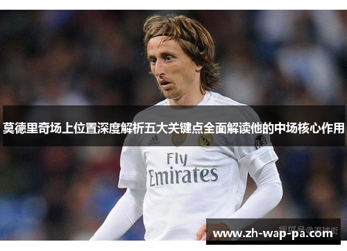 莫德里奇场上位置深度解析五大关键点全面解读他的中场核心作用
