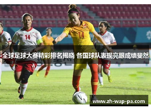 全球足球大赛精彩排名揭晓 各国球队表现亮眼成绩斐然