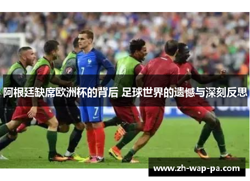 阿根廷缺席欧洲杯的背后 足球世界的遗憾与深刻反思