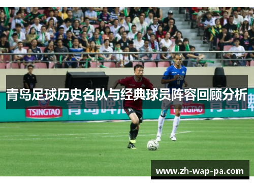 青岛足球历史名队与经典球员阵容回顾分析 青岛足球历史名队与经典球员阵容回顾分析