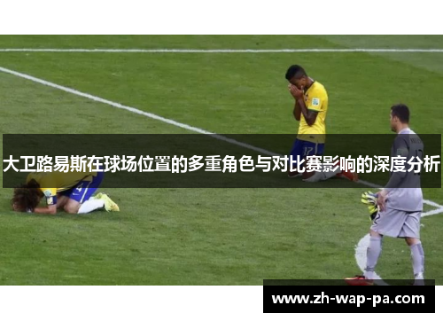 大卫路易斯在球场位置的多重角色与对比赛影响的深度分析