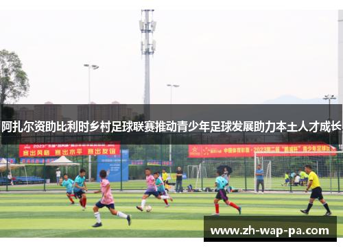 阿扎尔资助比利时乡村足球联赛推动青少年足球发展助力本土人才成长