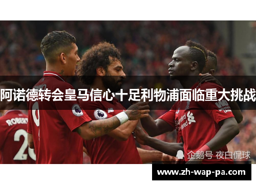 阿诺德转会皇马信心十足利物浦面临重大挑战