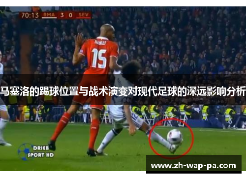 马塞洛的踢球位置与战术演变对现代足球的深远影响分析