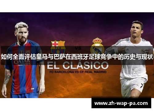 如何全面评估皇马与巴萨在西班牙足球竞争中的历史与现状