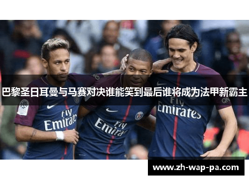 巴黎圣日耳曼与马赛对决谁能笑到最后谁将成为法甲新霸主