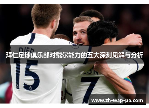 拜仁足球俱乐部对戴尔能力的五大深刻见解与分析