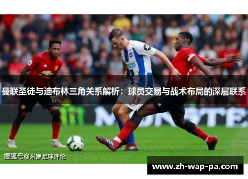 曼联圣徒与迪布林三角关系解析:球员交易与战术布局的深层联系 曼联圣徒与迪布林三角关系解析:球员交易与战术布局的深层联系