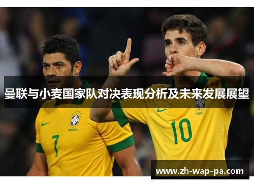 曼联与小麦国家队对决表现分析及未来发展展望 曼联与小麦国家队对决表现分析及未来发展展望