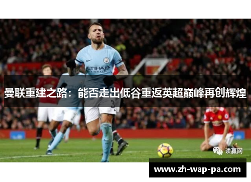 曼联重建之路：能否走出低谷重返英超巅峰再创辉煌