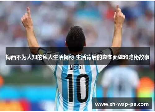 梅西不为人知的私人生活揭秘 生活背后的真实面貌和隐秘故事