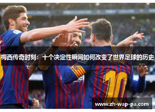 梅西传奇时刻：十个决定性瞬间如何改变了世界足球的历史