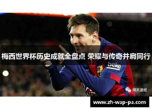 梅西世界杯历史成就全盘点 荣耀与传奇并肩同行