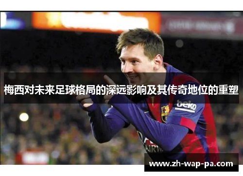 梅西对未来足球格局的深远影响及其传奇地位的重塑