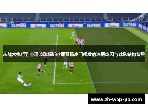 从战术执行到心理波动解析欧冠赛场冷门频发的深层成因与球队结构背景
