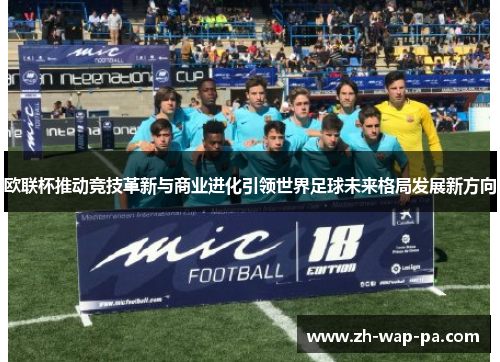 欧联杯推动竞技革新与商业进化引领世界足球未来格局发展新方向