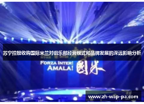 苏宁控股收购国际米兰对俱乐部经营模式和品牌发展的深远影响分析
