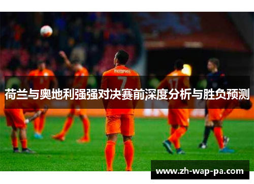 荷兰与奥地利强强对决赛前深度分析与胜负预测