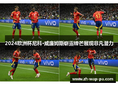 2024欧洲杯尼科·威廉姆斯崭露锋芒展现非凡潜力