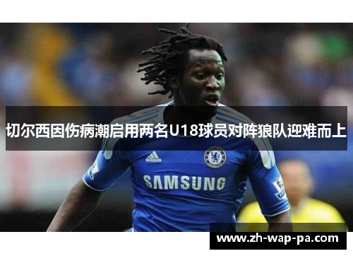 切尔西因伤病潮启用两名U18球员对阵狼队迎难而上