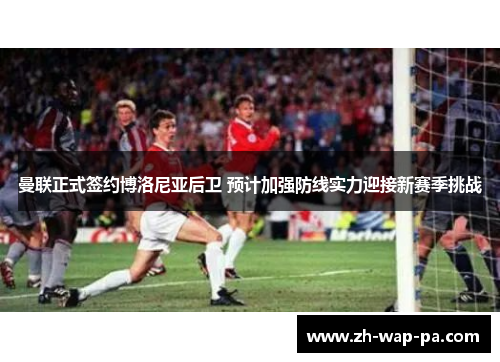 曼联正式签约博洛尼亚后卫 预计加强防线实力迎接新赛季挑战