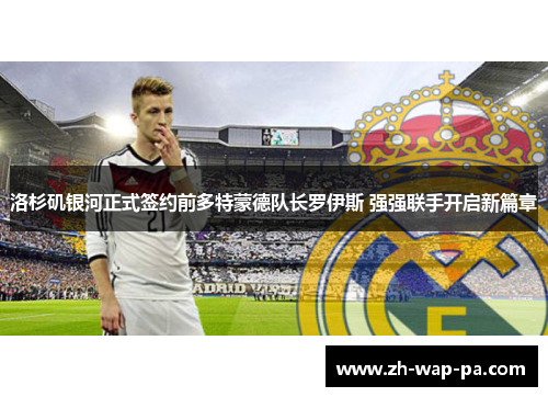 洛杉矶银河正式签约前多特蒙德队长罗伊斯 强强联手开启新篇章 洛杉矶银河正式签约前多特蒙德队长罗伊斯 强强联手开启新篇章