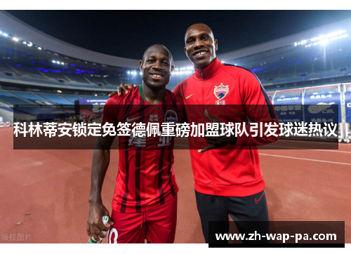 科林蒂安锁定免签德佩重磅加盟球队引发球迷热议