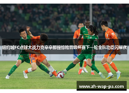 纽约城FC点球大战力克辛辛那提惊险晋级杯赛下一轮全队功臣闪耀夜 纽约城FC点球大战力克辛辛那提惊险晋级杯赛下一轮全队功臣闪耀夜